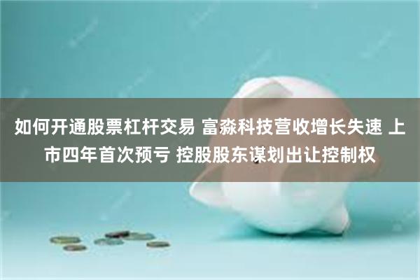 如何开通股票杠杆交易 富淼科技营收增长失速 上市四年首次预亏 控股股东谋划出让控制权