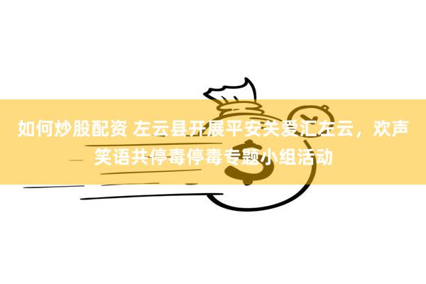 如何炒股配资 左云县开展平安关爱汇左云，欢声笑语共停毒停毒专题小组活动