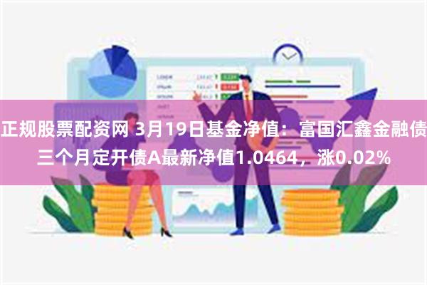 正规股票配资网 3月19日基金净值：富国汇鑫金融债三个月定开债A最新净值1.0464，涨0.02%