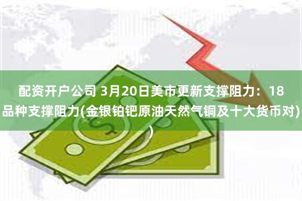 配资开户公司 3月20日美市更新支撑阻力：18品种支撑阻力(金银铂钯原油天然气铜及十大货币对)