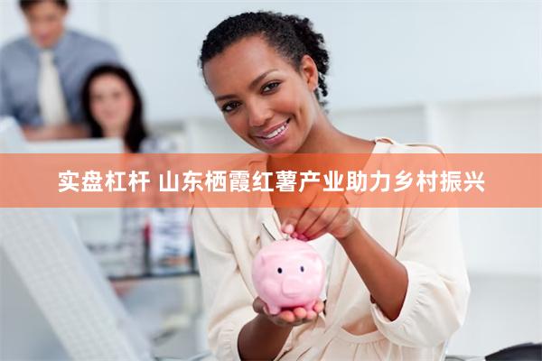 实盘杠杆 山东栖霞红薯产业助力乡村振兴