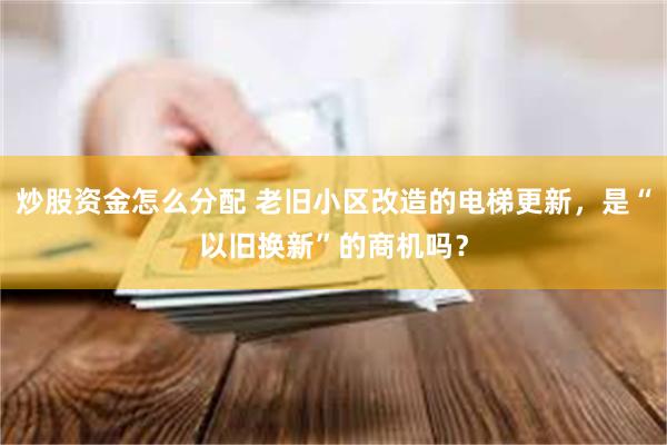 炒股资金怎么分配 老旧小区改造的电梯更新，是“以旧换新”的商机吗？