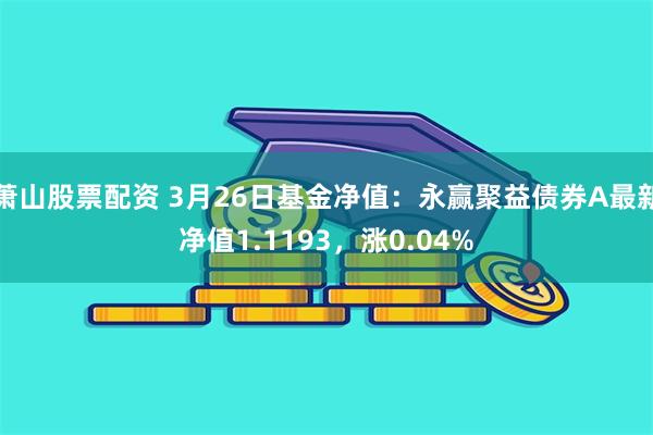 萧山股票配资 3月26日基金净值：永赢聚益债券A最新净值1.1193，涨0.04%
