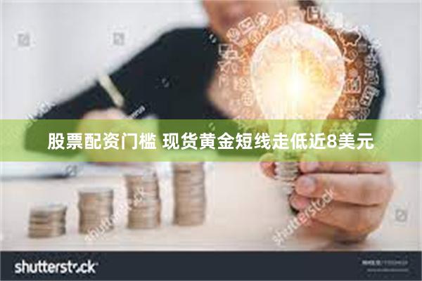 股票配资门槛 现货黄金短线走低近8美元