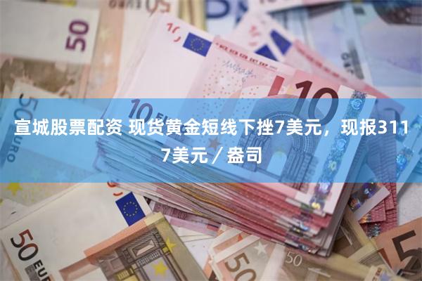 宣城股票配资 现货黄金短线下挫7美元，现报3117美元／盎司