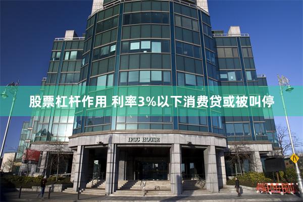 股票杠杆作用 利率3%以下消费贷或被叫停