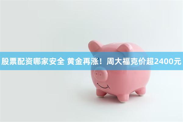 股票配资哪家安全 黄金再涨！周大福克价超2400元