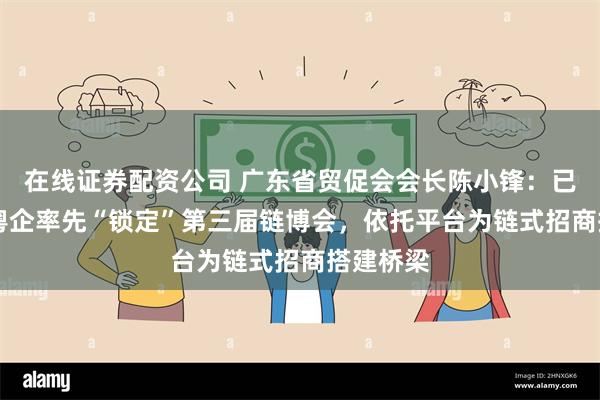 在线证券配资公司 广东省贸促会会长陈小锋：已有42家粤企率先“锁定”第三届链博会，依托平台为链式招商搭建桥梁