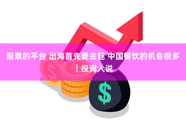 股票的平台 出海首先要去魅 中国餐饮的机会很多｜投资人说
