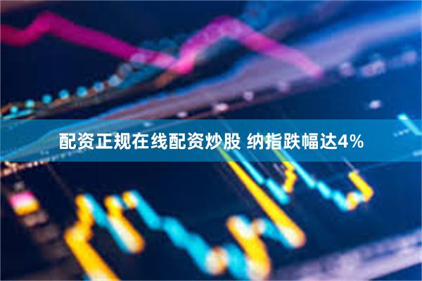 配资正规在线配资炒股 纳指跌幅达4%