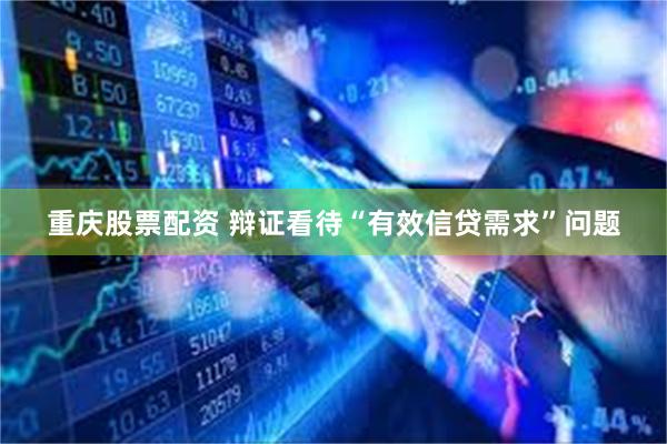 重庆股票配资 辩证看待“有效信贷需求”问题