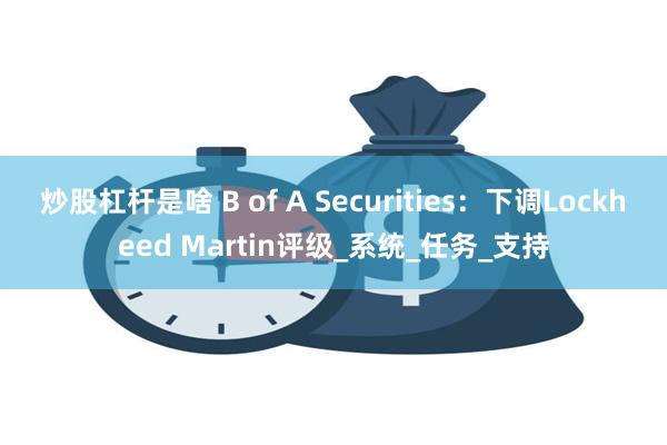 炒股杠杆是啥 B of A Securities：下调Lockheed Martin评级_系统_任务_支持