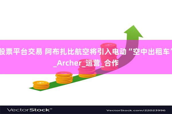 股票平台交易 阿布扎比航空将引入电动“空中出租车”_Archer_运营_合作