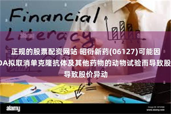 正规的股票配资网站 昭衍新药(06127)可能因美国FDA拟取消单克隆抗体及其他药物的动物试验而导致股价异动