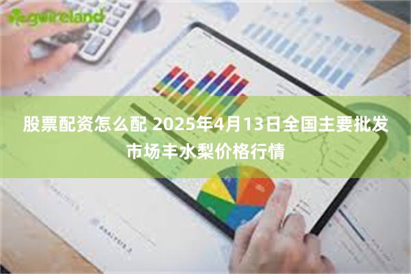 股票配资怎么配 2025年4月13日全国主要批发市场丰水梨价格行情