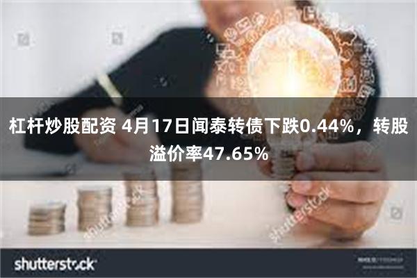 杠杆炒股配资 4月17日闻泰转债下跌0.44%，转股溢价率47.65%