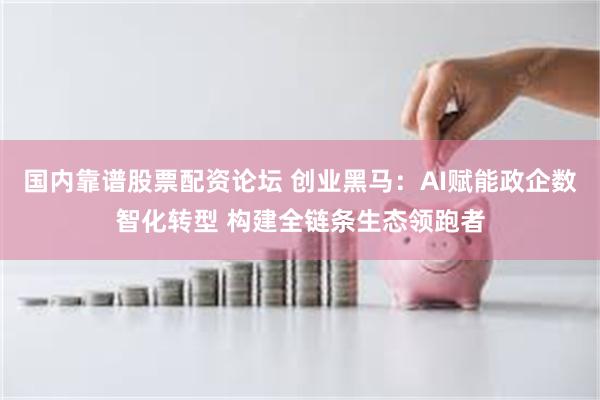 国内靠谱股票配资论坛 创业黑马：AI赋能政企数智化转型 构建全链条生态领跑者