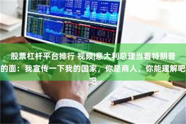 股票杠杆平台排行 视频|意大利总理当着特朗普的面：我宣传一下我的国家，你是商人，你能理解吧