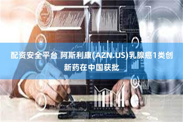 配资安全平台 阿斯利康(AZN.US)乳腺癌1类创新药在中国获批