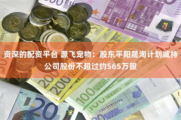 资深的配资平台 源飞宠物：股东平阳晟洵计划减持公司股份不超过约565万股