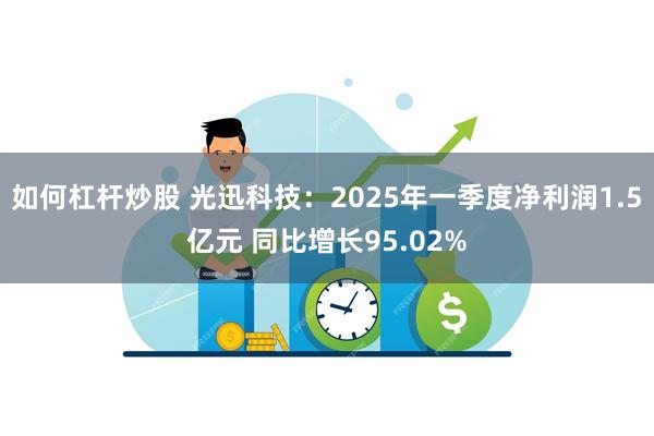 如何杠杆炒股 光迅科技：2025年一季度净利润1.5亿元 同比增长95.02%