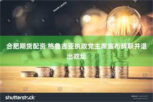 合肥期货配资 格鲁吉亚执政党主席宣布辞职并退出政坛