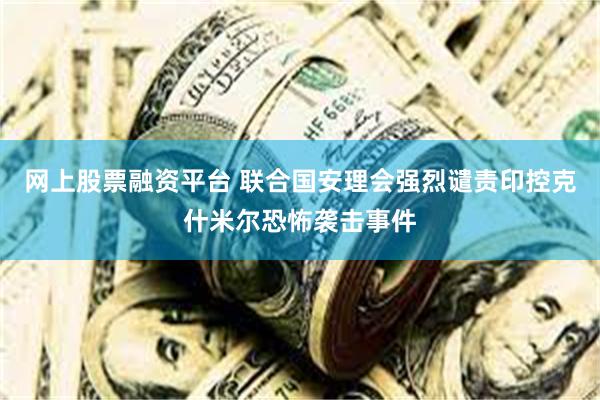 网上股票融资平台 联合国安理会强烈谴责印控克什米尔恐怖袭击事件