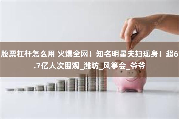 股票杠杆怎么用 火爆全网！知名明星夫妇现身！超6.7亿人次围观_潍坊_风筝会_爷爷