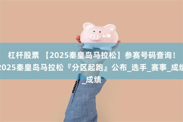 杠杆股票 【2025秦皇岛马拉松】参赛号码查询！2025秦皇岛马拉松『分区起跑』公布_选手_赛事_成绩