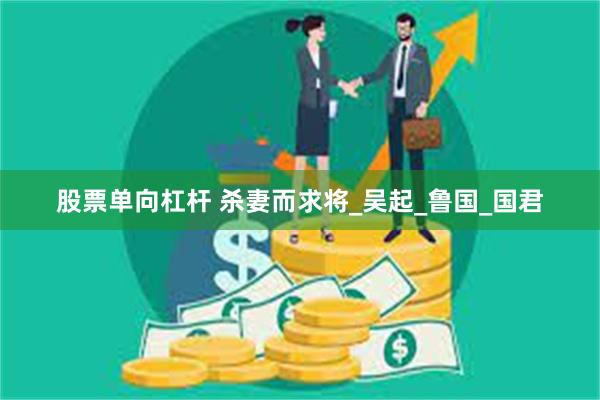 股票单向杠杆 杀妻而求将_吴起_鲁国_国君
