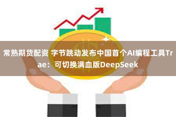 常熟期货配资 字节跳动发布中国首个AI编程工具Trae：可切换满血版DeepSeek