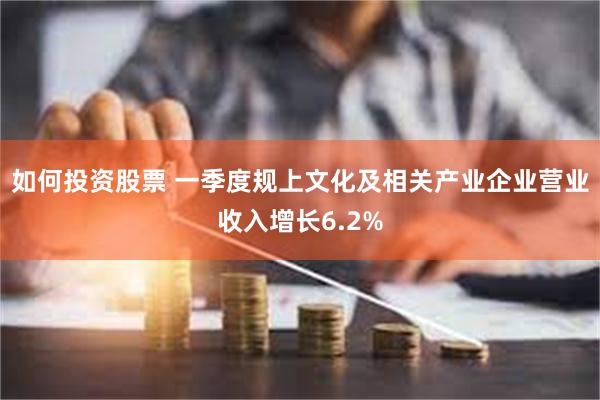如何投资股票 一季度规上文化及相关产业企业营业收入增长6.2%
