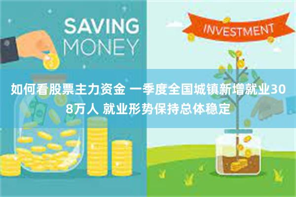 如何看股票主力资金 一季度全国城镇新增就业308万人 就业形势保持总体稳定