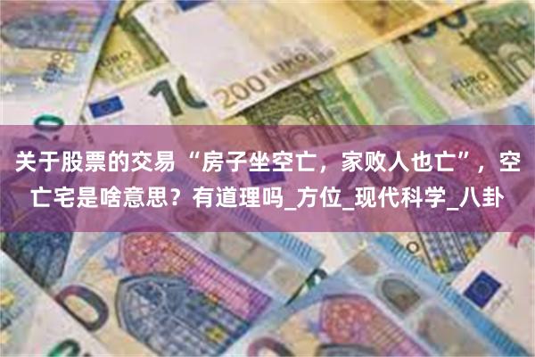 关于股票的交易 “房子坐空亡，家败人也亡”，空亡宅是啥意思？有道理吗_方位_现代科学_八卦