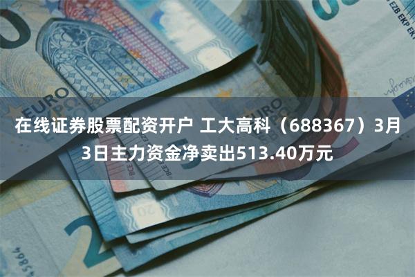在线证券股票配资开户 工大高科（688367）3月3日主力资金净卖出513.40万元