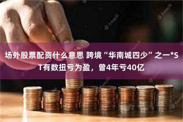 场外股票配资什么意思 跨境“华南城四少”之一*ST有数扭亏为盈，曾4年亏40亿