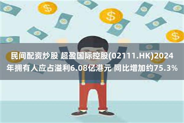 民间配资炒股 超盈国际控股(02111.HK)2024年拥有人应占溢利6.08亿港元 同比增加约75.3%
