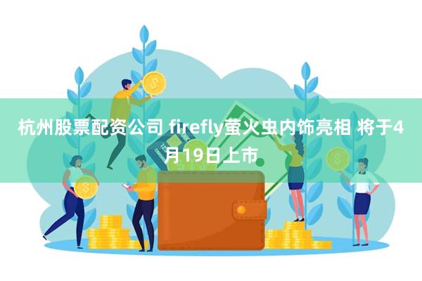 杭州股票配资公司 firefly萤火虫内饰亮相 将于4月19日上市