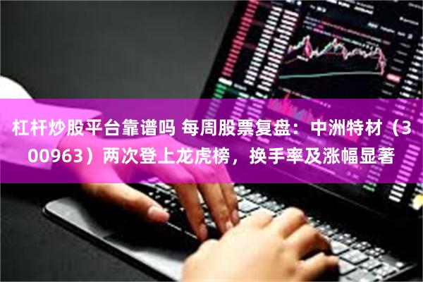 杠杆炒股平台靠谱吗 每周股票复盘：中洲特材（300963）两次登上龙虎榜，换手率及涨幅显著