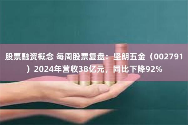 股票融资概念 每周股票复盘：坚朗五金（002791）2024年营收38亿元，同比下降92%