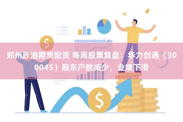 郑州原油期货配资 每周股票复盘：华力创通（300045）股东户数减少，业绩下滑