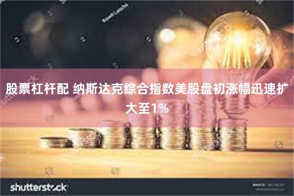 股票杠杆配 纳斯达克综合指数美股盘初涨幅迅速扩大至1%