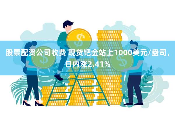 股票配资公司收费 现货钯金站上1000美元/盎司，日内涨2.41%