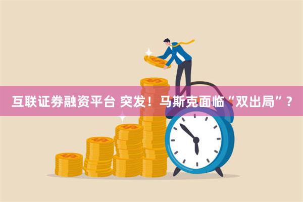 互联证劵融资平台 突发！马斯克面临“双出局”？