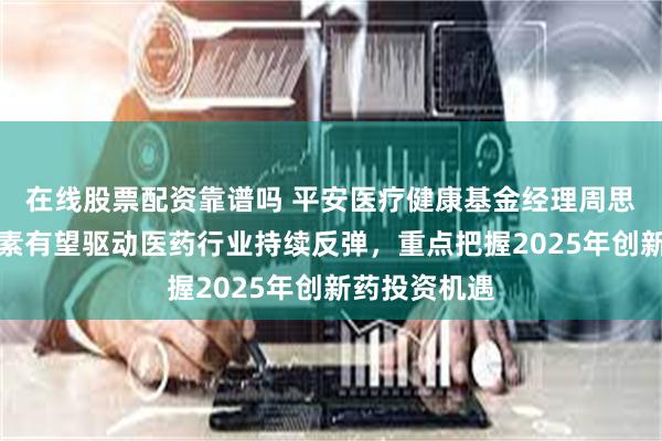 在线股票配资靠谱吗 平安医疗健康基金经理周思聪：多重因素有望驱动医药行业持续反弹，重点把握2025年创新药投资机遇
