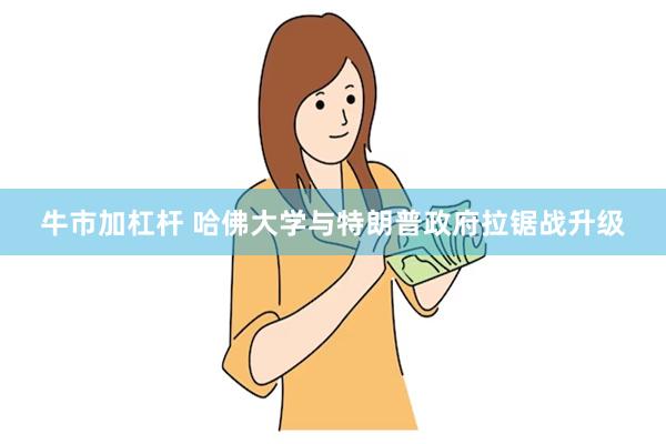 牛市加杠杆 哈佛大学与特朗普政府拉锯战升级
