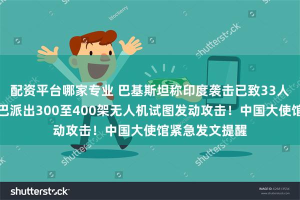 配资平台哪家专业 巴基斯坦称印度袭击已致33人死亡！印军：巴派出300至400架无人机试图发动攻击！中国大使馆紧急发文提醒