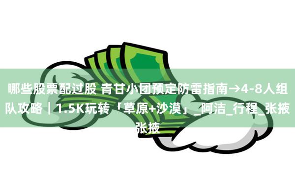 哪些股票配过股 青甘小团预定防雷指南→4-8人组队攻略｜1.5K玩转「草原+沙漠」_阿洁_行程_张掖