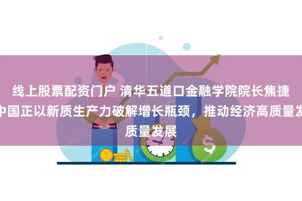 线上股票配资门户 清华五道口金融学院院长焦捷：中国正以新质生产力破解增长瓶颈，推动经济高质量发展