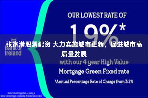 张家港股票配资 大力实施城市更新，促进城市高质量发展